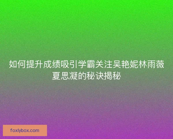 如何提升成绩吸引学霸关注吴艳妮林雨薇夏思凝的秘诀揭秘