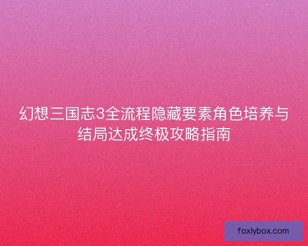 幻想三国志3全流程隐藏要素角色培养与结局达成终极攻略指南