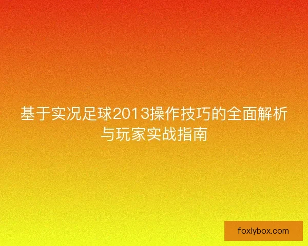 基于实况足球2013操作技巧的全面解析与玩家实战指南