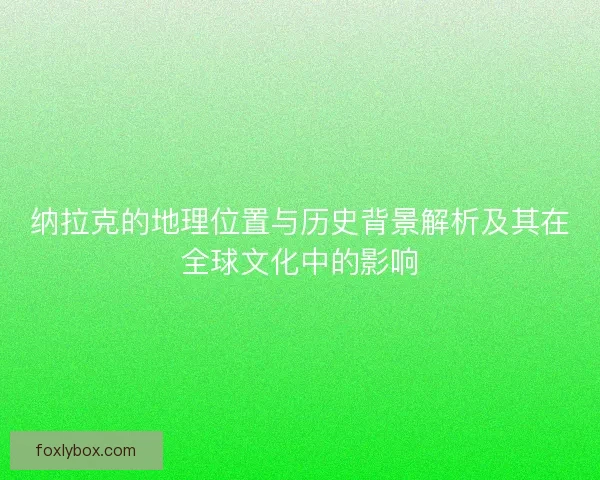 纳拉克的地理位置与历史背景解析及其在全球文化中的影响