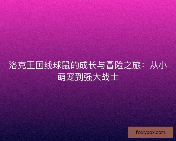 洛克王国线球鼠的成长与冒险之旅：从小萌宠到强大战士