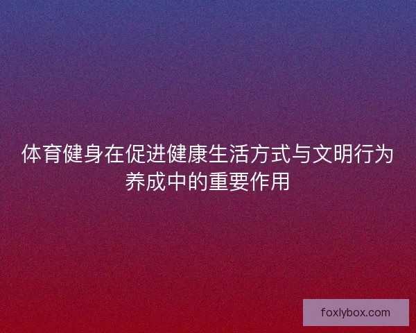 体育健身在促进健康生活方式与文明行为养成中的重要作用