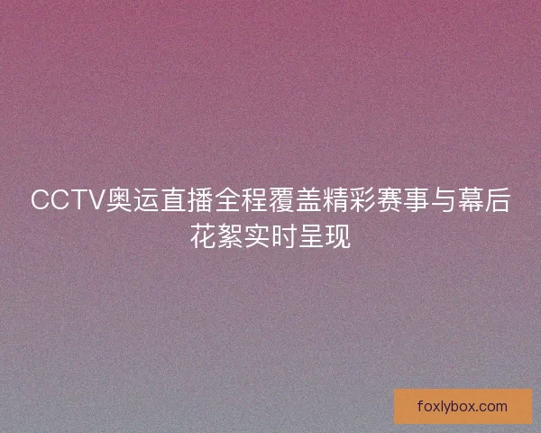 CCTV奥运直播全程覆盖精彩赛事与幕后花絮实时呈现