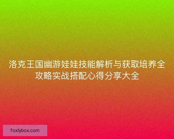 洛克王国幽游娃娃技能解析与获取培养全攻略实战搭配心得分享大全