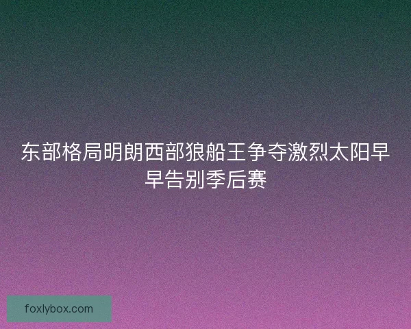 东部格局明朗西部狼船王争夺激烈太阳早早告别季后赛