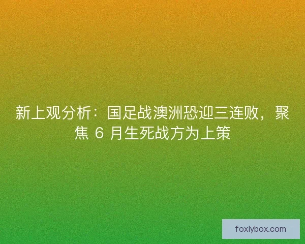 新上观分析：国足战澳洲恐迎三连败，聚焦 6 月生死战方为上策
