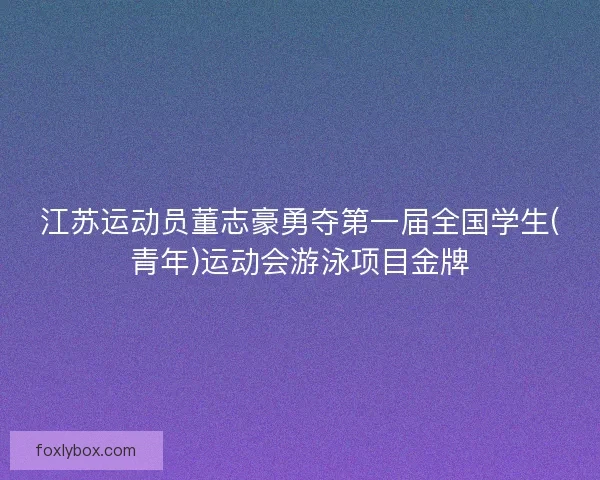江苏运动员董志豪勇夺第一届全国学生(青年)运动会游泳项目金牌