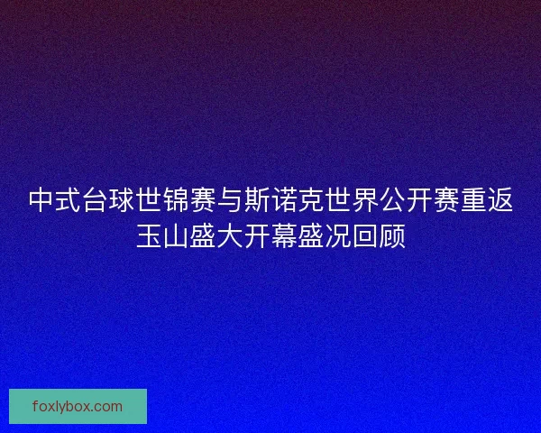 中式台球世锦赛与斯诺克世界公开赛重返玉山盛大开幕盛况回顾