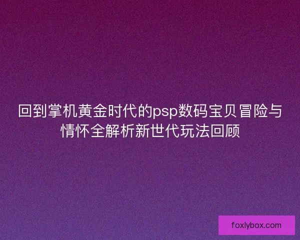 回到掌机黄金时代的psp数码宝贝冒险与情怀全解析新世代玩法回顾