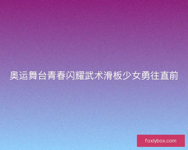 奥运舞台青春闪耀武术滑板少女勇往直前
