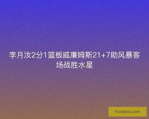 李月汝2分1篮板威廉姆斯21+7助风暴客场战胜水星