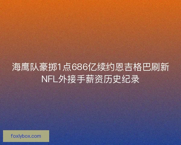 海鹰队豪掷1点686亿续约恩吉格巴刷新NFL外接手薪资历史纪录