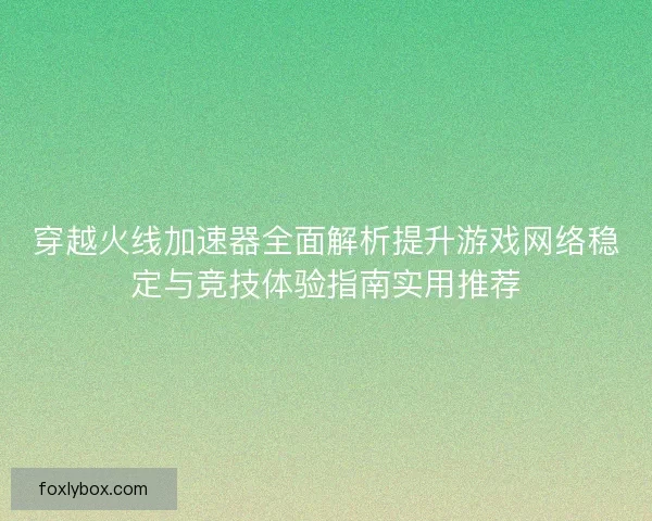 穿越火线加速器全面解析提升游戏网络稳定与竞技体验指南实用推荐