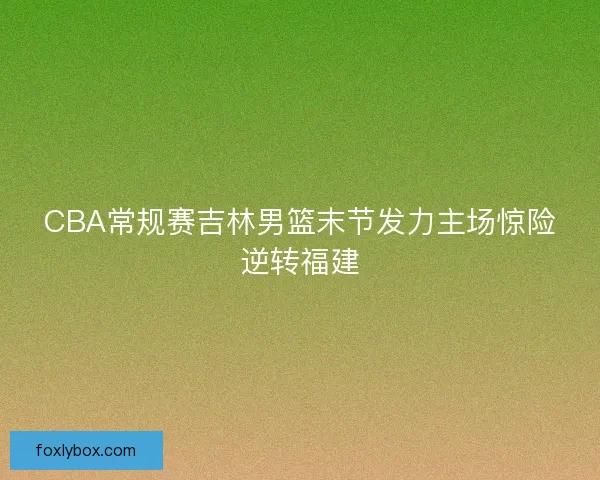 CBA常规赛吉林男篮末节发力主场惊险逆转福建