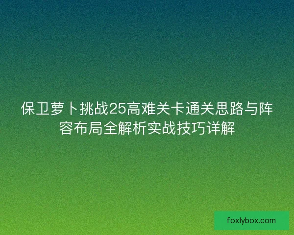 保卫萝卜挑战25高难关卡通关思路与阵容布局全解析实战技巧详解