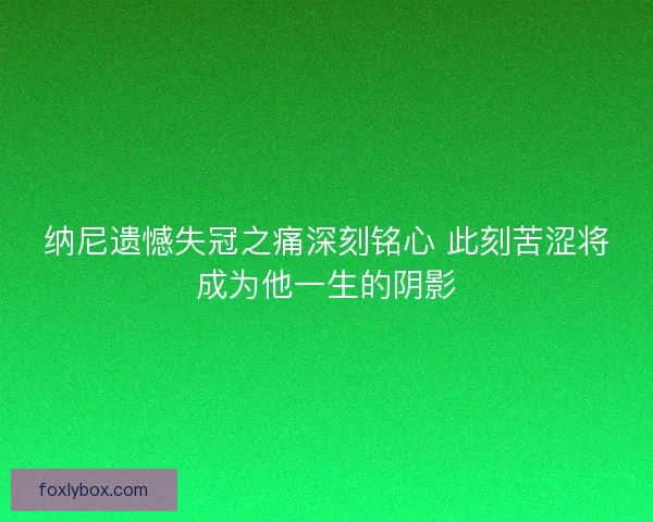 纳尼遗憾失冠之痛深刻铭心 此刻苦涩将成为他一生的阴影