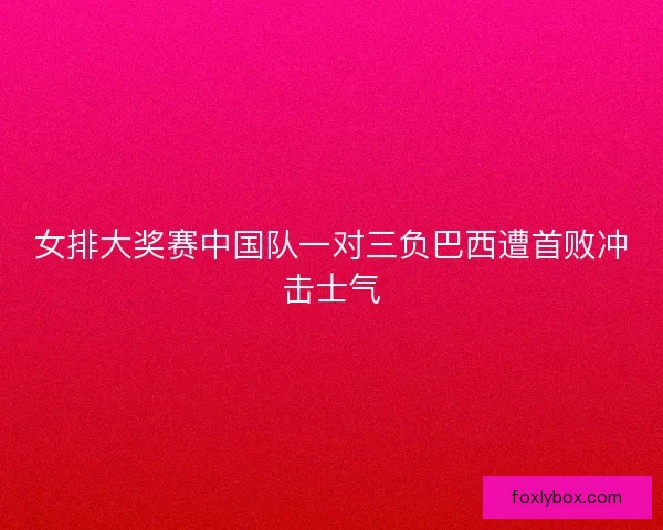 女排大奖赛中国队一对三负巴西遭首败冲击士气 女排大奖赛中国队一对三负巴西遭首败冲击士气