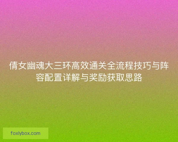 倩女幽魂大三环高效通关全流程技巧与阵容配置详解与奖励获取思路 倩女幽魂大三环高效通关全流程技巧与阵容配置详解与奖励获取思路