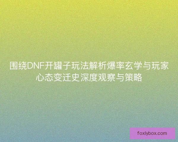 围绕DNF开罐子玩法解析爆率玄学与玩家心态变迁史深度观察与策略 围绕DNF开罐子玩法解析爆率玄学与玩家心态变迁史深度观察与策略