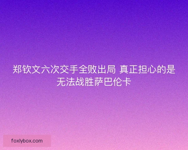 郑钦文六次交手全败出局 真正担心的是无法战胜萨巴伦卡