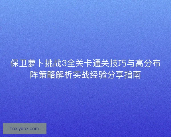 保卫萝卜挑战3全关卡通关技巧与高分布阵策略解析实战经验分享指南