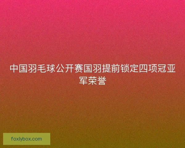 中国羽毛球公开赛国羽提前锁定四项冠亚军荣誉