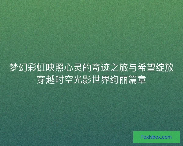 梦幻彩虹映照心灵的奇迹之旅与希望绽放穿越时空光影世界绚丽篇章 梦幻彩虹映照心灵的奇迹之旅与希望绽放穿越时空光影世界绚丽篇章