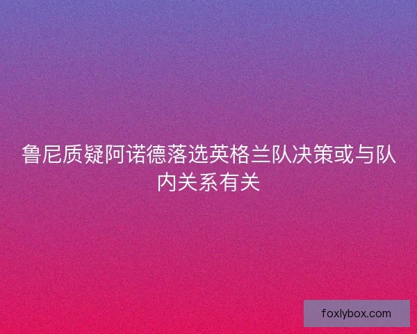 鲁尼质疑阿诺德落选英格兰队决策或与队内关系有关