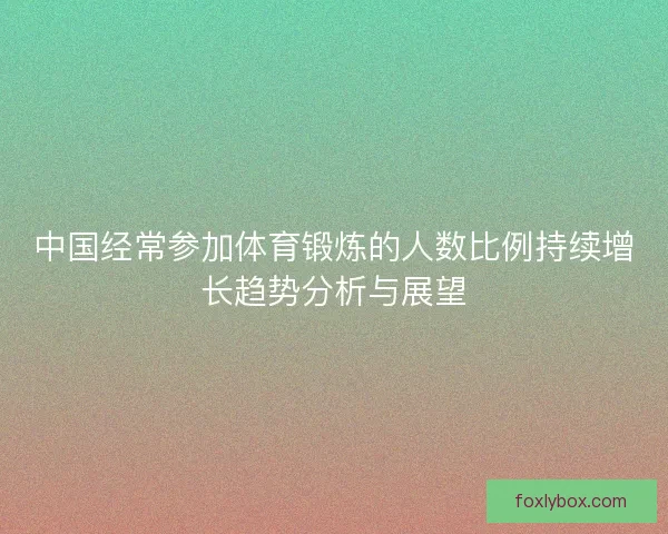 中国经常参加体育锻炼的人数比例持续增长趋势分析与展望