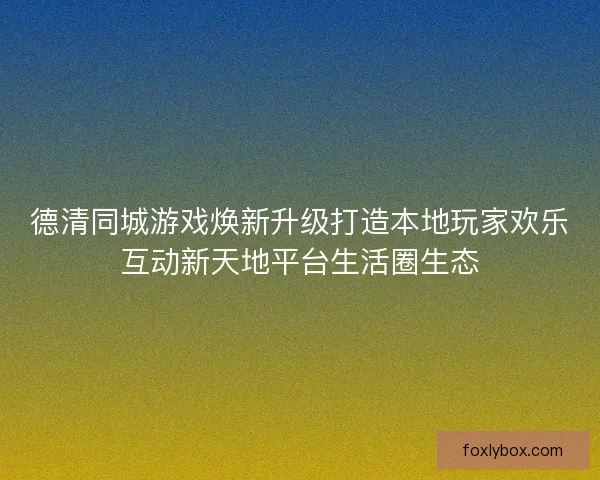 德清同城游戏焕新升级打造本地玩家欢乐互动新天地平台生活圈生态 德清同城游戏焕新升级打造本地玩家欢乐互动新天地平台生活圈生态